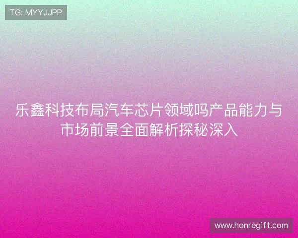 乐鑫科技布局汽车芯片领域吗产品能力与市场前景全面解析探秘深入