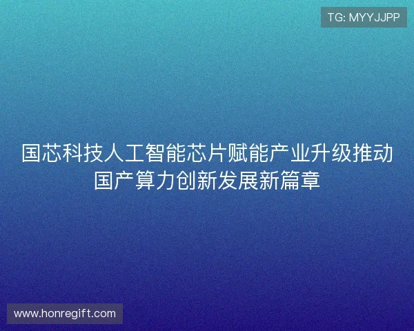 国芯科技人工智能芯片赋能产业升级推动国产算力创新发展新篇章