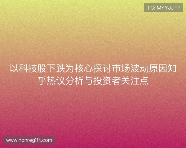 以科技股下跌为核心探讨市场波动原因知乎热议分析与投资者关注点
